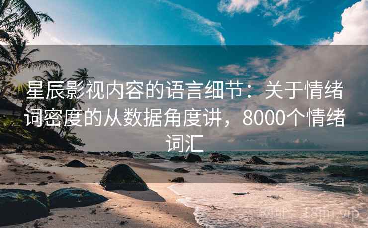 星辰影视内容的语言细节：关于情绪词密度的从数据角度讲，8000个情绪词汇