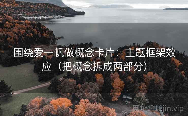围绕爱一帆做概念卡片：主题框架效应（把概念拆成两部分）