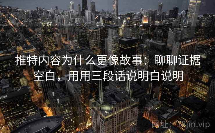 推特内容为什么更像故事:聊聊证据空白,用用三段话说明白说明 推特内容为什么更像故事:聊聊证据空白,用用三段话说明白说明