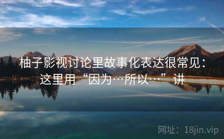 柚子影视讨论里故事化表达很常见：这里用“因为…所以…”讲