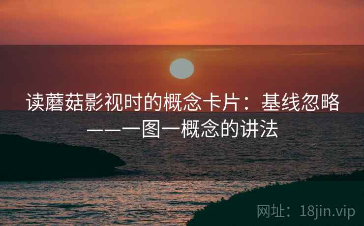 读蘑菇影视时的概念卡片：基线忽略——一图一概念的讲法