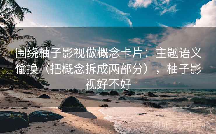 围绕柚子影视做概念卡片：主题语义偷换（把概念拆成两部分），柚子影视好不好
