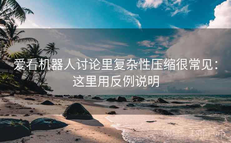 爱看机器人讨论里复杂性压缩很常见：这里用反例说明