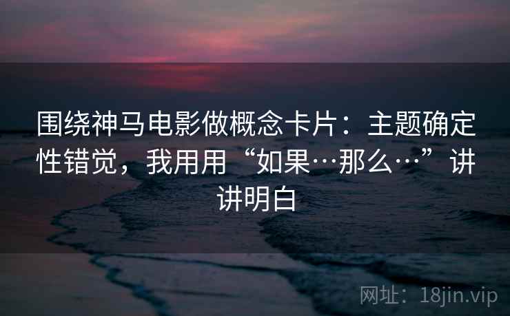 围绕神马电影做概念卡片:主题确定性错觉,我用用“如果…那么…”讲讲明白 围绕神马电影做概念卡片:主题确定性错觉,我用用“如果…那么…”讲讲明白