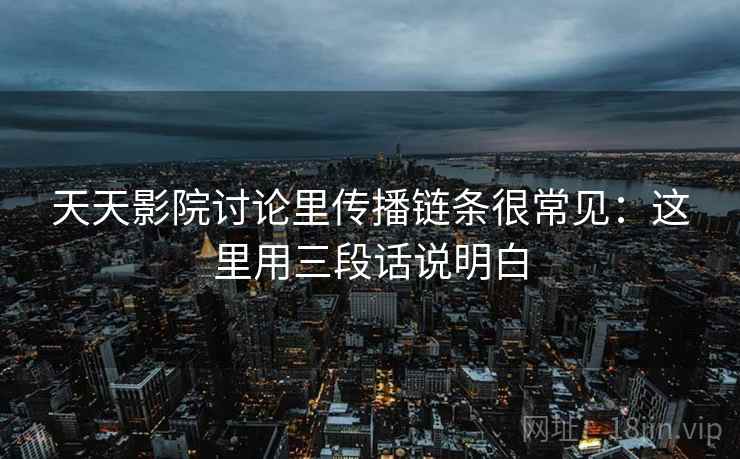 天天影院讨论里传播链条很常见：这里用三段话说明白