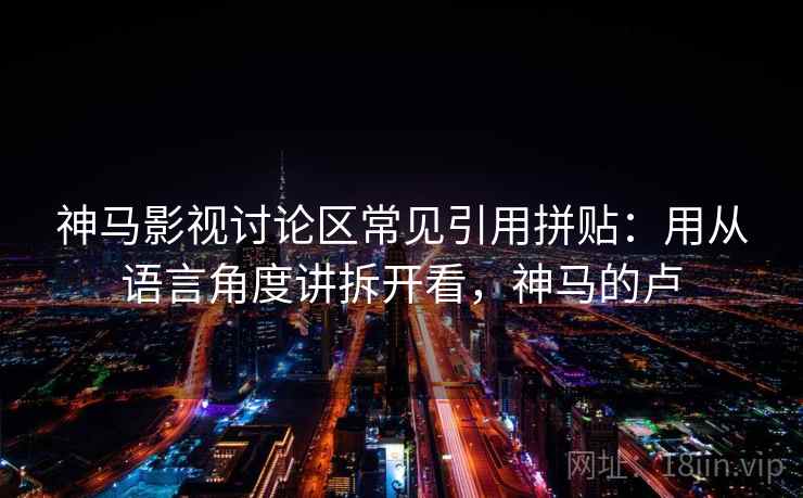 神马影视讨论区常见引用拼贴：用从语言角度讲拆开看，神马的卢