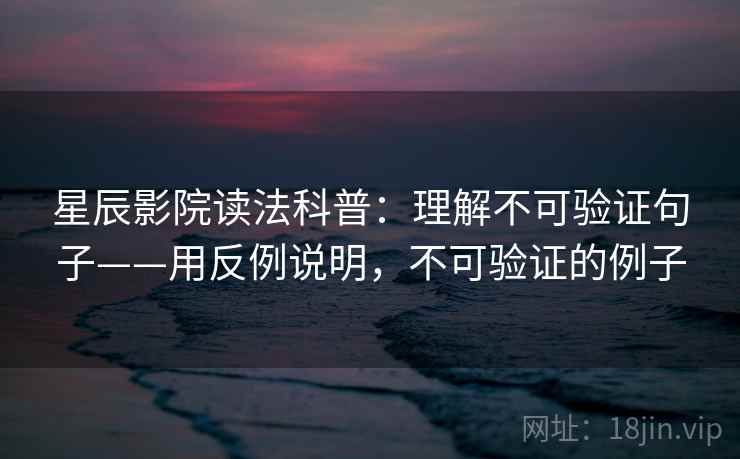 星辰影院读法科普：理解不可验证句子——用反例说明，不可验证的例子