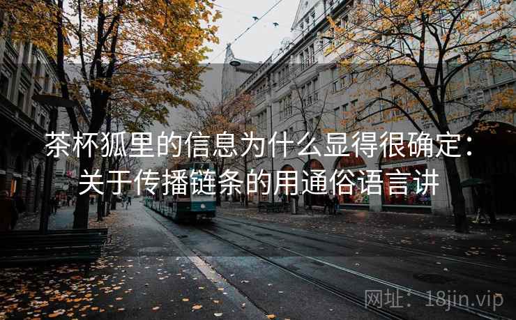 茶杯狐里的信息为什么显得很确定：关于传播链条的用通俗语言讲