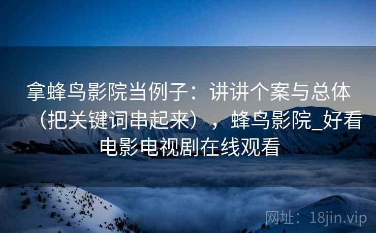 拿蜂鸟影院当例子：讲讲个案与总体（把关键词串起来），蜂鸟影院_好看电影电视剧在线观看