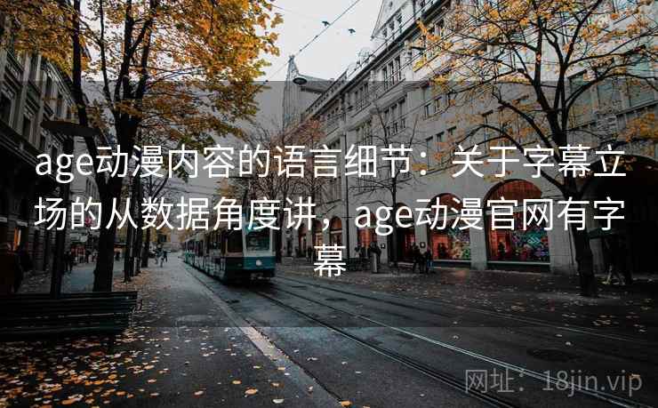 age动漫内容的语言细节：关于字幕立场的从数据角度讲，age动漫官网有字幕