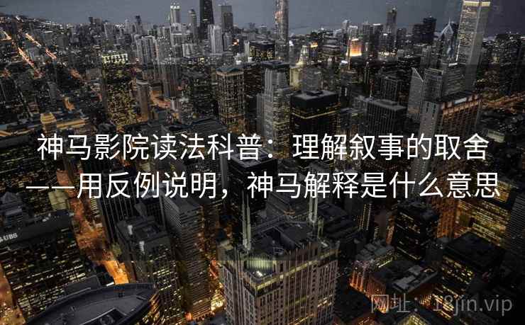 神马影院读法科普:理解叙事的取舍——用反例说明,神马解释是什么意思 神马影院读法科普:理解叙事的取舍——用反例说明,神马解释是什么意思
