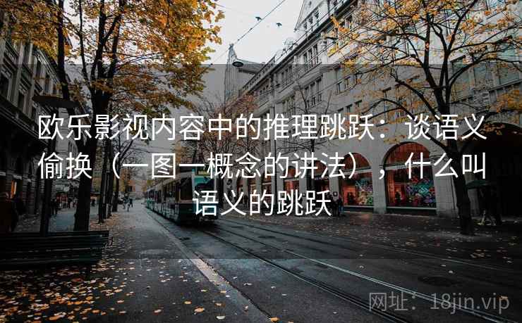 欧乐影视内容中的推理跳跃：谈语义偷换（一图一概念的讲法），什么叫语义的跳跃