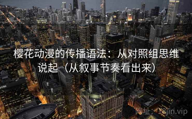 樱花动漫的传播语法：从对照组思维说起（从叙事节奏看出来）