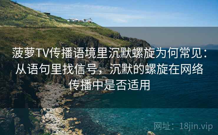 菠萝TV传播语境里沉默螺旋为何常见：从语句里找信号，沉默的螺旋在网络传播中是否适用