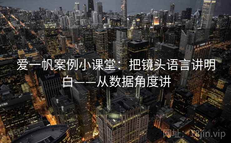 爱一帆案例小课堂:把镜头语言讲明白——从数据角度讲 爱一帆案例小课堂:把镜头语言讲明白——从数据角度讲