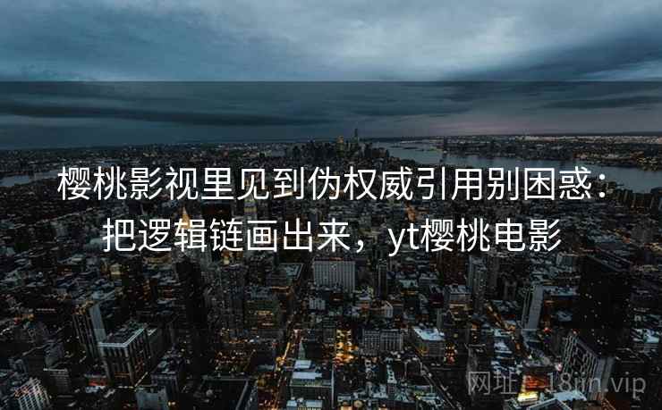 樱桃影视里见到伪权威引用别困惑：把逻辑链画出来，yt樱桃电影