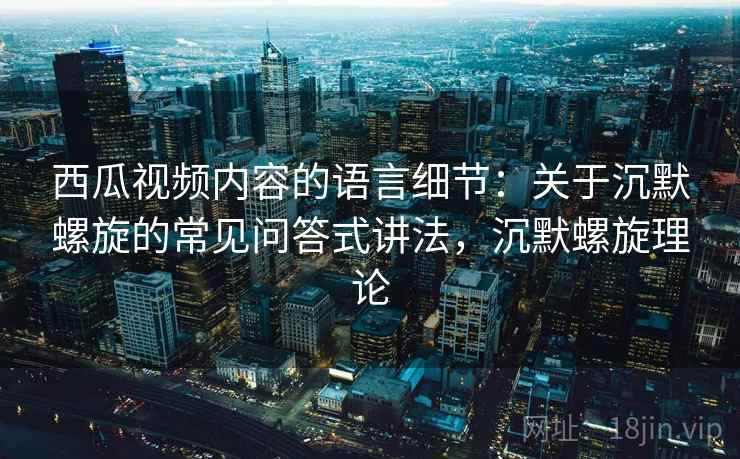 西瓜视频内容的语言细节：关于沉默螺旋的常见问答式讲法，沉默螺旋理论