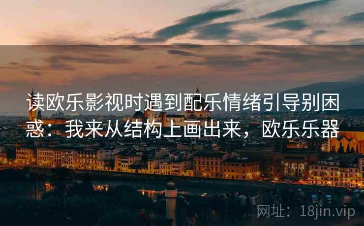 读欧乐影视时遇到配乐情绪引导别困惑：我来从结构上画出来，欧乐乐器