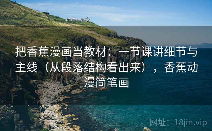 把香蕉漫画当教材：一节课讲细节与主线（从段落结构看出来），香蕉动漫简笔画