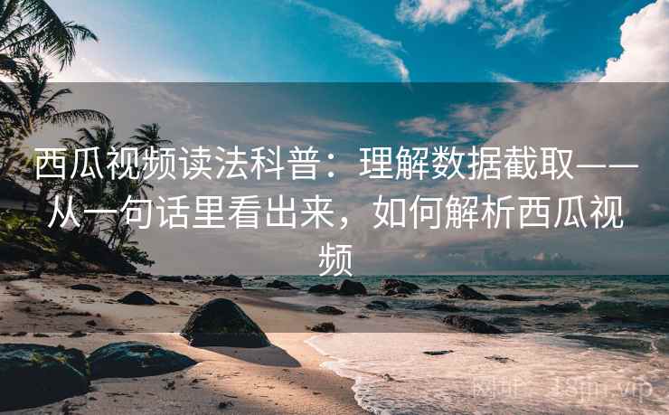 西瓜视频读法科普：理解数据截取——从一句话里看出来，如何解析西瓜视频
