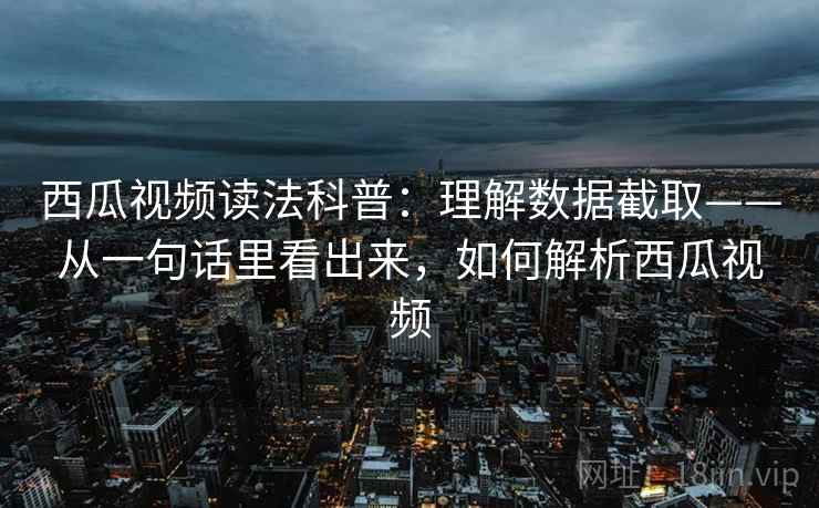 西瓜视频读法科普：理解数据截取——从一句话里看出来，如何解析西瓜视频