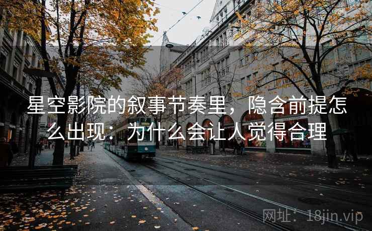 星空影院的叙事节奏里，隐含前提怎么出现：为什么会让人觉得合理