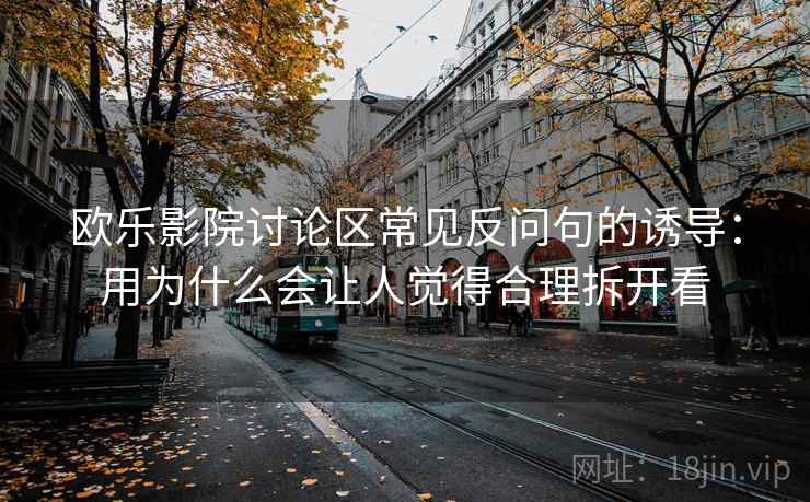 欧乐影院讨论区常见反问句的诱导：用为什么会让人觉得合理拆开看