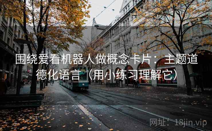 围绕爱看机器人做概念卡片：主题道德化语言（用小练习理解它）
