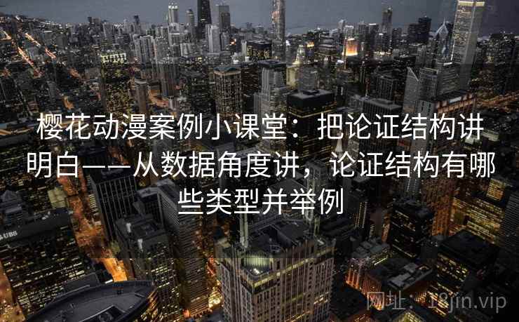 樱花动漫案例小课堂：把论证结构讲明白——从数据角度讲，论证结构有哪些类型并举例