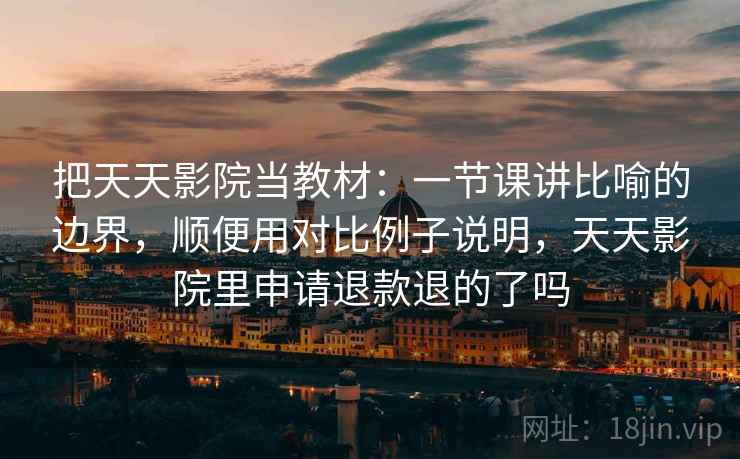 把天天影院当教材：一节课讲比喻的边界，顺便用对比例子说明，天天影院里申请退款退的了吗
