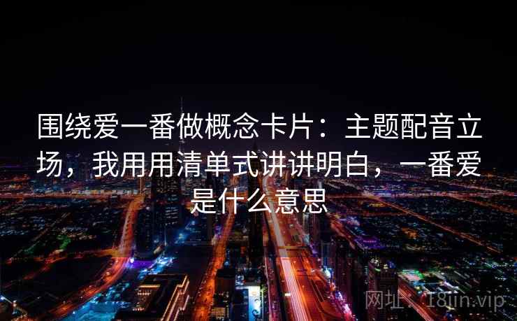 围绕爱一番做概念卡片:主题配音立场,我用用清单式讲讲明白,一番爱是什么意思 围绕爱一番做概念卡片:主题配音立场,我用用清单式讲讲明白,一番爱是什么意思
