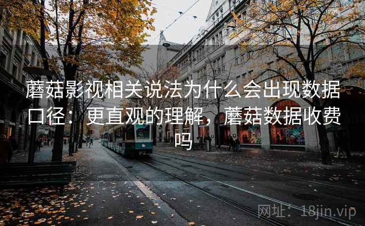 蘑菇影视相关说法为什么会出现数据口径：更直观的理解，蘑菇数据收费吗