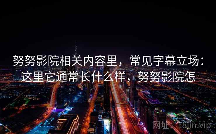 努努影院相关内容里，常见字幕立场：这里它通常长什么样，努努影院怎