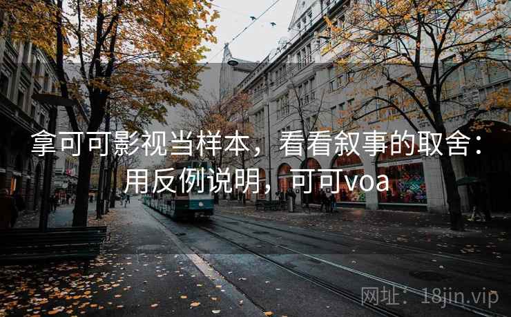 拿可可影视当样本,看看叙事的取舍:用反例说明,可可voa 拿可可影视当样本,看看叙事的取舍:用反例说明,可可voa