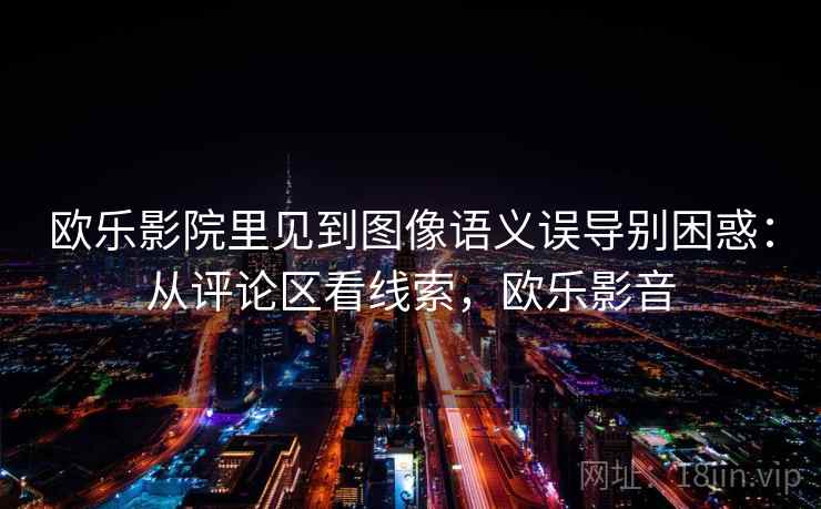 欧乐影院里见到图像语义误导别困惑：从评论区看线索，欧乐影音