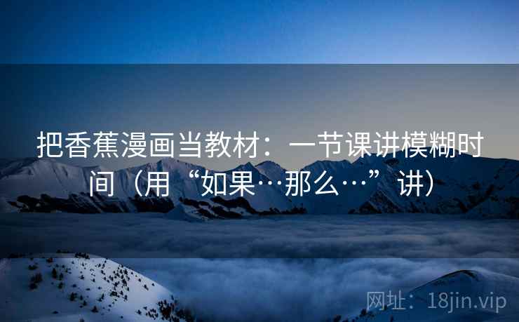 把香蕉漫画当教材：一节课讲模糊时间（用“如果…那么…”讲）