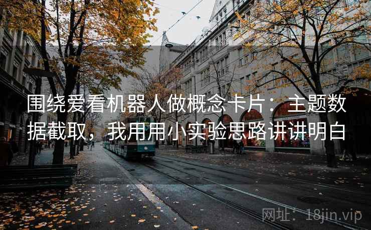 围绕爱看机器人做概念卡片:主题数据截取,我用用小实验思路讲讲明白 围绕爱看机器人做概念卡片:主题数据截取,我用用小实验思路讲讲明白