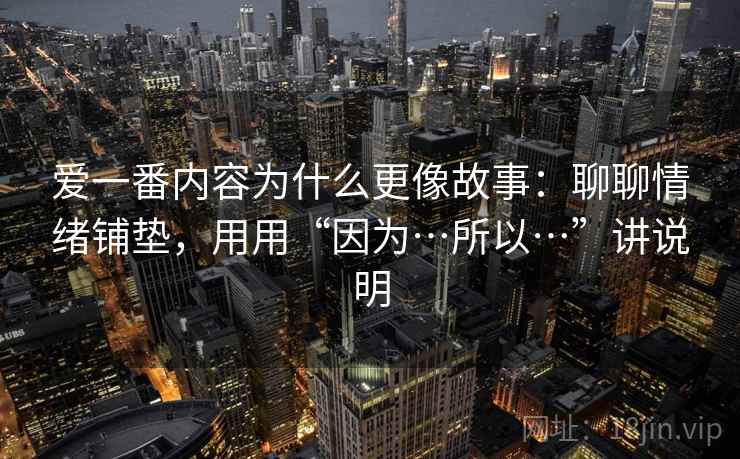 爱一番内容为什么更像故事:聊聊情绪铺垫,用用“因为…所以…”讲说明 爱一番内容为什么更像故事:聊聊情绪铺垫,用用“因为…所以…”讲说明