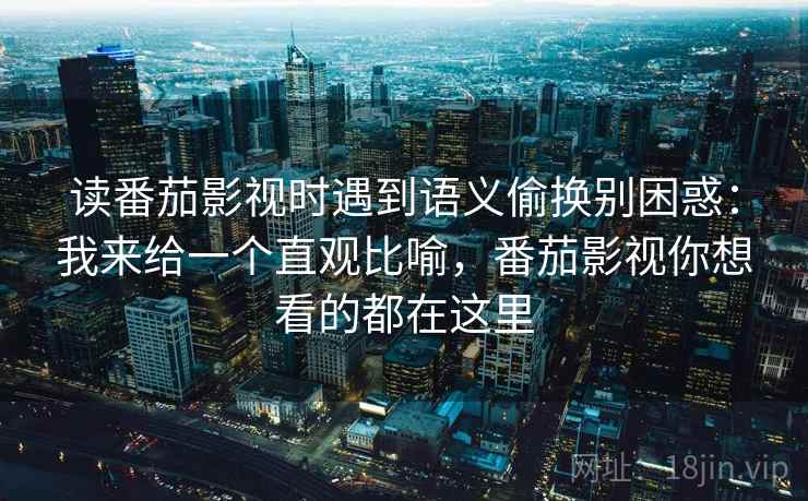读番茄影视时遇到语义偷换别困惑：我来给一个直观比喻，番茄影视你想看的都在这里